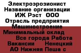 Электроэрозионист › Название организации ­ ИЖ-Рэст, ООО › Отрасль предприятия ­ Машиностроение › Минимальный оклад ­ 25 000 - Все города Работа » Вакансии   . Ненецкий АО,Нижняя Пеша с.